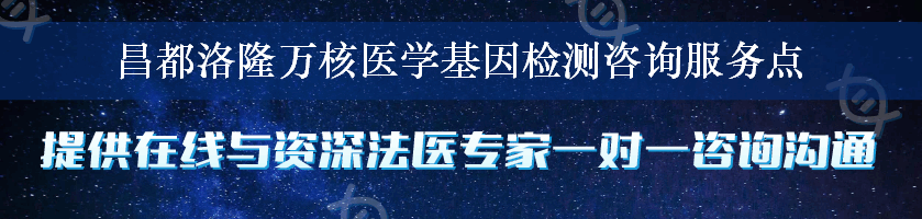 昌都洛隆万核医学基因检测咨询服务点